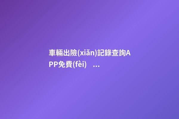 車輛出險(xiǎn)記錄查詢APP免費(fèi)，二手車怎么查維修記錄和保養(yǎng)記錄